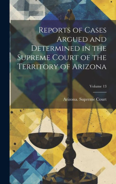 Reports Of Cases Argued And Determined In The Supreme Court Of The Territory Of Arizona; Volume 13