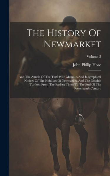 The History Of Newmarket: And The Annals Of The Turf: With Memoirs And Biographical Notices Of The Habitués Of Newmarket, And The Notable Turfites, ... The End Of The Seventeenth Century; Volume 2