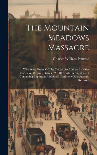 The Mountain Meadows Massacre: Who Were Guilty Of The Crime? An Address By Elder Charles W. Penrose, October 26, 1884. Also A Supplement Containing Important Additional Testimony Subsequently Received