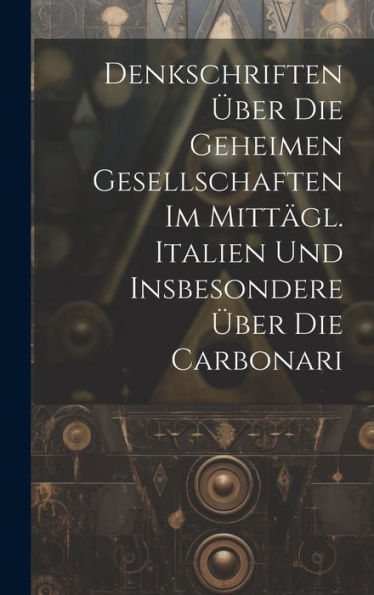 Denkschriften Über Die Geheimen Gesellschaften Im Mittägl. Italien Und Insbesondere Über Die Carbonari