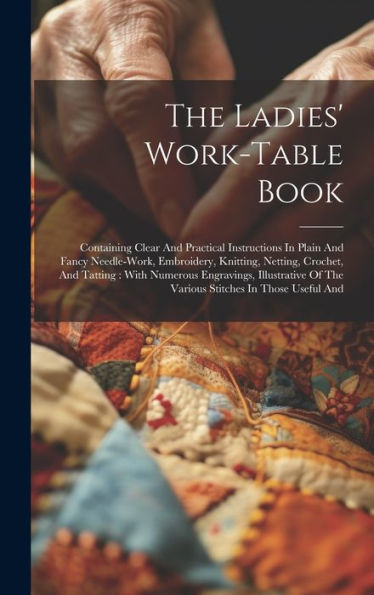 The Ladies' Work-Table Book: Containing Clear And Practical Instructions In Plain And Fancy Needle-Work, Embroidery, Knitting, Netting, Crochet, And ... Of The Various Stitches In Those Useful And