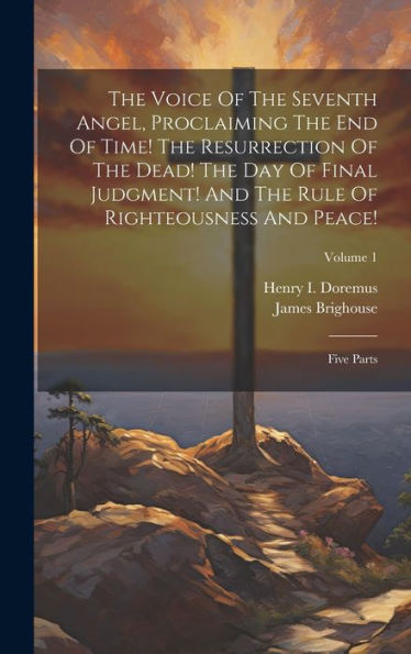 The Voice Of The Seventh Angel, Proclaiming The End Of Time! The Resurrection Of The Dead! The Day Of Final Judgment! And The Rule Of Righteousness And Peace!: Five Parts; Volume 1