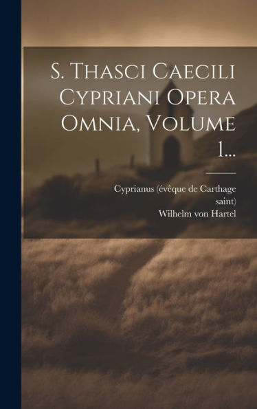 S. Thasci Caecili Cypriani Opera Omnia, Volume 1... (Latin Edition)