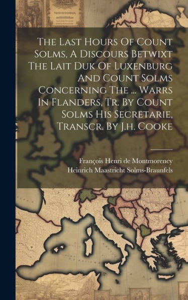 The Last Hours Of Count Solms, A Discours Betwixt The Lait Duk Of Luxenburg And Count Solms Concerning The ... Warrs In Flanders, Tr. By Count Solms His Secretarie, Transcr. By J.H. Cooke