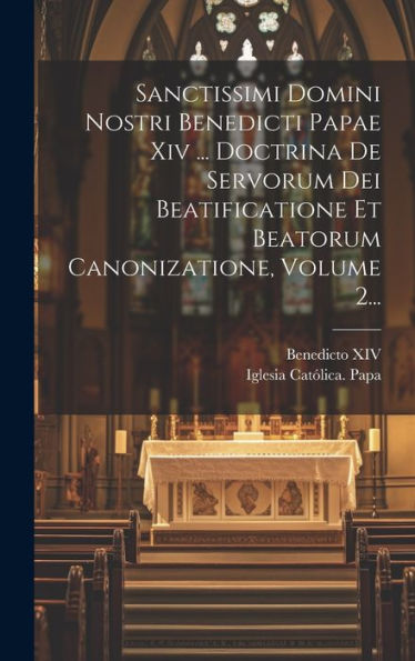 Sanctissimi Domini Nostri Benedicti Papae Xiv ... Doctrina De Servorum Dei Beatificatione Et Beatorum Canonizatione, Volume 2... (Latin Edition)