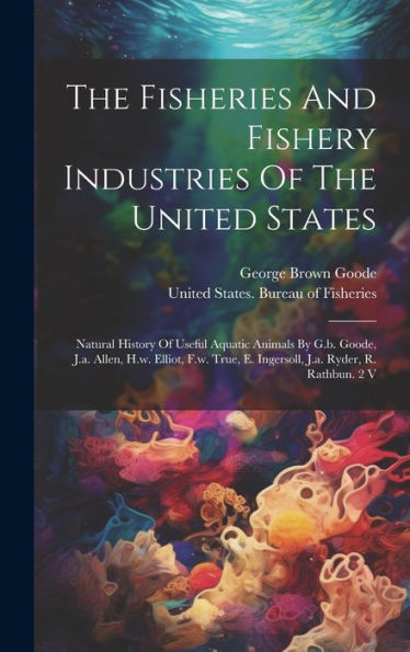 The Fisheries And Fishery Industries Of The United States: Natural History Of Useful Aquatic Animals By G.B. Goode, J.A. Allen, H.W. Elliot, F.W. True, E. Ingersoll, J.A. Ryder, R. Rathbun. 2 V