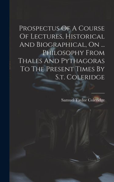 Prospectus Of A Course Of Lectures, Historical And Biographical, On ... Philosophy From Thales And Pythagoras To The Present Times By S.T. Coleridge
