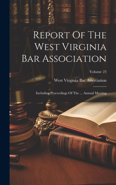 Report Of The West Virginia Bar Association: Including Proceedings Of The ... Annual Meeting; Volume 23