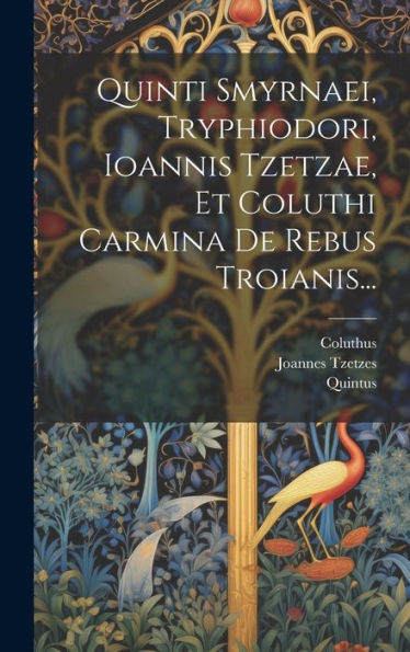 Quinti Smyrnaei, Tryphiodori, Ioannis Tzetzae, Et Coluthi Carmina De Rebus Troianis... (Latin Edition)