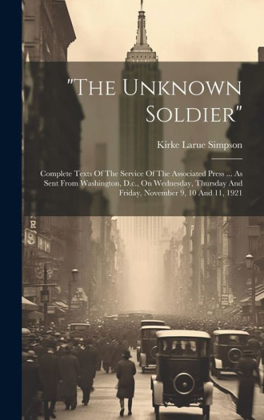The Unknown Soldier: Complete Texts Of The Service Of The Associated Press ... As Sent From Washington, D.C., On Wednesday, Thursday And Friday, November 9, 10 And 11, 1921