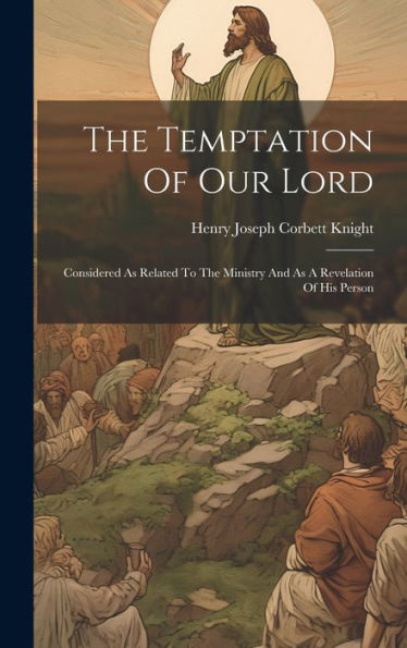 The Temptation Of Our Lord: Considered As Related To The Ministry And As A Revelation Of His Person