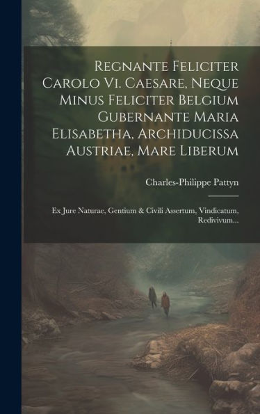 Regnante Feliciter Carolo Vi. Caesare, Neque Minus Feliciter Belgium Gubernante Maria Elisabetha, Archiducissa Austriae, Mare Liberum: Ex Jure ... Vindicatum, Redivivum... (Latin Edition)