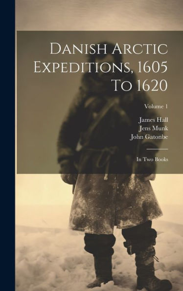 Danish Arctic Expeditions, 1605 To 1620: In Two Books; Volume 1