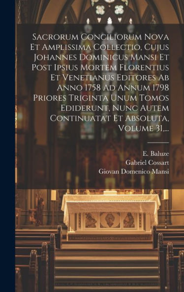 Sacrorum Conciliorum Nova Et Amplissima Collectio, Cujus Johannes Dominicus Mansi Et Post Ipsius Mortem Florentius Et Venetianus Editores Ab Anno 1758 ... Et Absoluta, Volume 31, ... (Latin Edition)