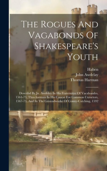 The Rogues And Vagabonds Of Shakespeare's Youth: Describd By Jn. Awdeley In His Fraternitye Of Vacabondes, 1561-73, Thos.Harman In His Caueat For ... In The Groundworke Of Conny-Catching, 1592