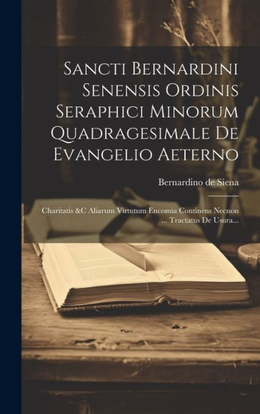 Sancti Bernardini Senensis Ordinis Seraphici Minorum Quadragesimale De Evangelio Aeterno: Charitatis &C Aliarum Virtutum Encomia Continens Necnon ... Tractatus De Usura... (Latin Edition)
