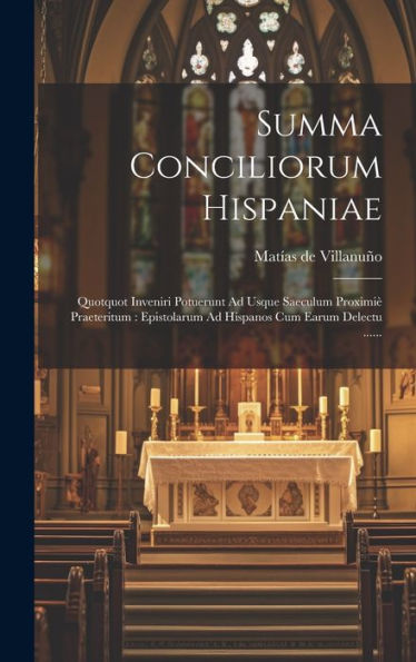 Summa Conciliorum Hispaniae: Quotquot Inveniri Potuerunt Ad Usque Saeculum Proximiè Praeteritum: Epistolarum Ad Hispanos Cum Earum Delectu ...... (Latin Edition)
