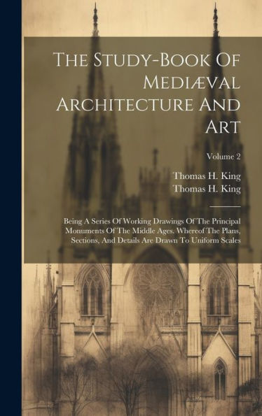 The Study-Book Of Mediæval Architecture And Art: Being A Series Of Working Drawings Of The Principal Monuments Of The Middle Ages. Whereof The Plans, ... Details Are Drawn To Uniform Scales; Volume 2
