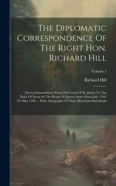The Diplomatic Correspondence Of The Right Hon. Richard Hill: Envoy Extraordinary From The Court Of St. James To The Duke Of Savoy In The Reign Of ... Of Many Illustrious Individuals; Volume 1 - 9781020412219