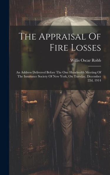 The Appraisal Of Fire Losses: An Address Delivered Before The One Hundredth Meeting Of The Insurance Society Of New York, On Tuesday, December 22D, 1914