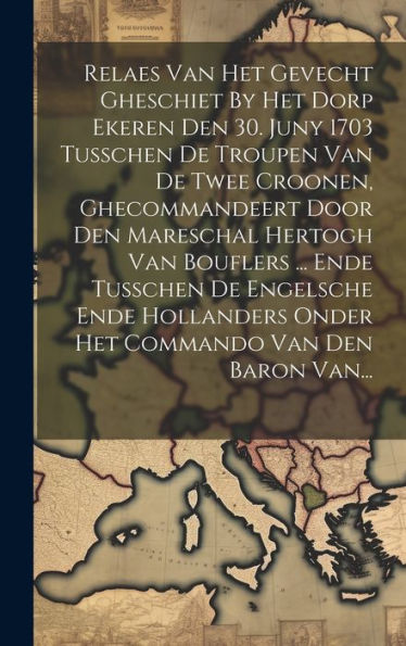 Relaes Van Het Gevecht Gheschiet By Het Dorp Ekeren Den 30. Juny 1703 Tusschen De Troupen Van De Twee Croonen, Ghecommandeert Door Den Mareschal ... Commando Van Den Baron Van... (Dutch Edition)