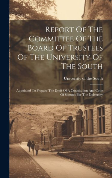 Report Of The Committee Of The Board Of Trustees Of The University Of The South: Appointed To Prepare The Draft Of A Constitution And Code Of Statutes For The University