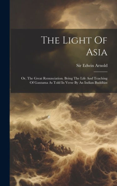 The Light Of Asia: Or, The Great Renunciation. Being The Life And Teaching Of Gautama As Told In Verse By An Indian Buddhist