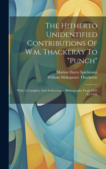 The Hitherto Unidentified Contributions Of W.M. Thackeray To "Punch": With A Complete And Authoritative Bibliography From 1843 To 1848