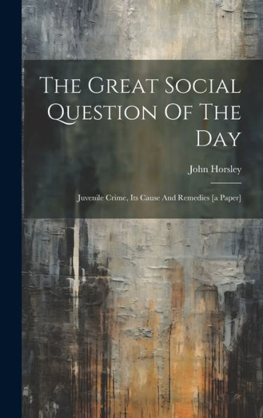 The Great Social Question Of The Day: Juvenile Crime, Its Cause And Remedies [A Paper]