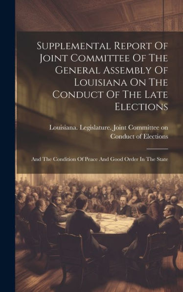 Supplemental Report Of Joint Committee Of The General Assembly Of Louisiana On The Conduct Of The Late Elections: And The Condition Of Peace And Good Order In The State