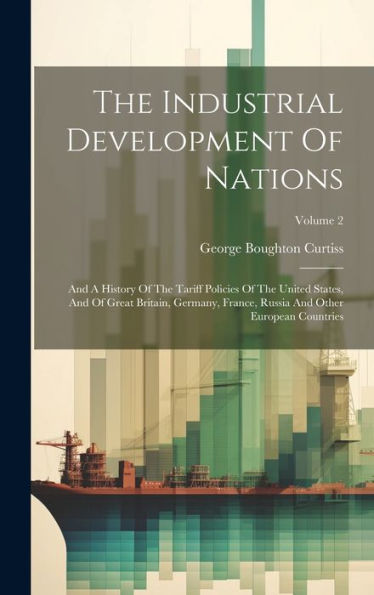 The Industrial Development Of Nations: And A History Of The Tariff Policies Of The United States, And Of Great Britain, Germany, France, Russia And Other European Countries; Volume 2