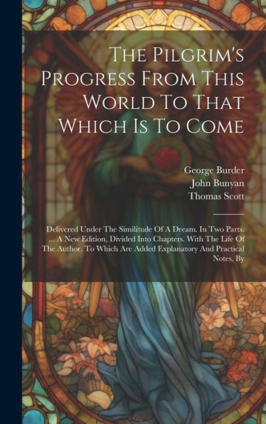 The Pilgrim's Progress From This World To That Which Is To Come: Delivered Under The Similitude Of A Dream. In Two Parts. ... A New Edition, Divided ... Are Added Explanatory And Practical Notes, By