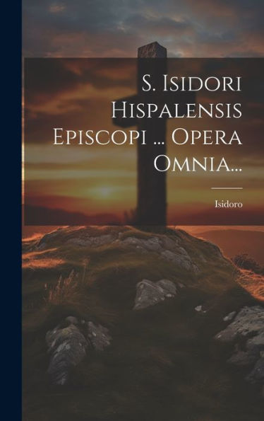 S. Isidori Hispalensis Episcopi ... Opera Omnia... (Latin Edition)