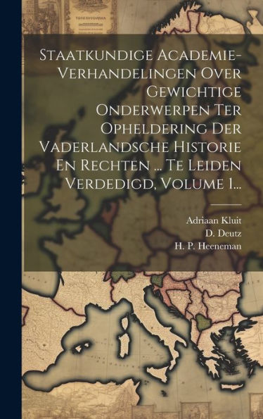 Staatkundige Academie-Verhandelingen Over Gewichtige Onderwerpen Ter Opheldering Der Vaderlandsche Historie En Rechten ... Te Leiden Verdedigd, Volume 1... (Dutch Edition)