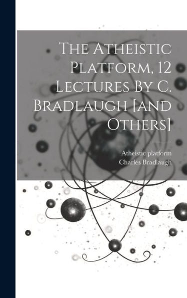 The Atheistic Platform, 12 Lectures By C. Bradlaugh [And Others]