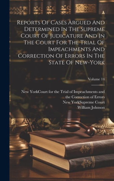 Reports Of Cases Argued And Determined In The Supreme Court Of Judicature And In The Court For The Trial Of Impeachments And Correction Of Errors In The State Of New-York; Volume 14