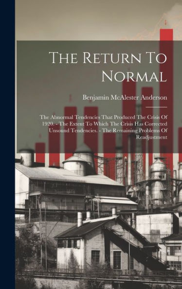 The Return To Normal: The Abnormal Tendencies That Produced The Crisis Of 1920. - The Extent To Which The Crisis Has Corrected Unsound Tendencies. - The Remaining Problems Of Readjustment