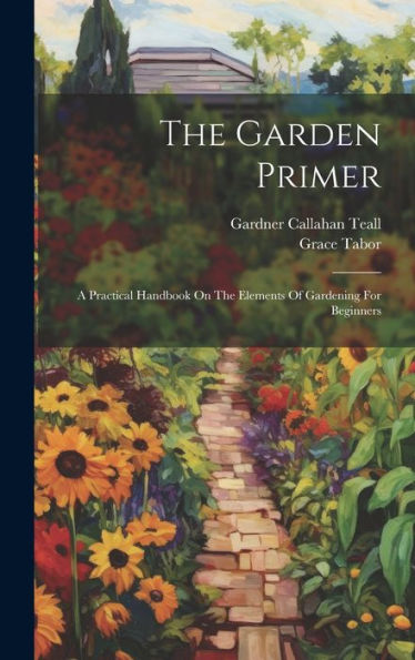 The Garden Primer: A Practical Handbook On The Elements Of Gardening For Beginners