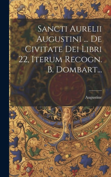 Sancti Aurelii Augustini ... De Civitate Dei Libri 22, Iterum Recogn. B. Dombart... (Latin Edition)