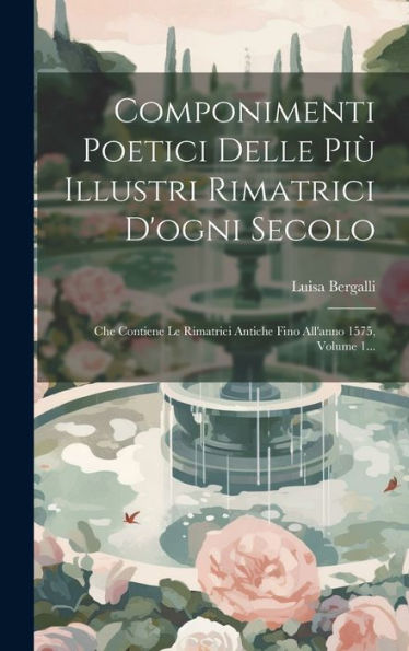 Componimenti Poetici Delle Più Illustri Rimatrici D'Ogni Secolo: Che Contiene Le Rimatrici Antiche Fino All'Anno 1575, Volume 1... (Greek Edition)
