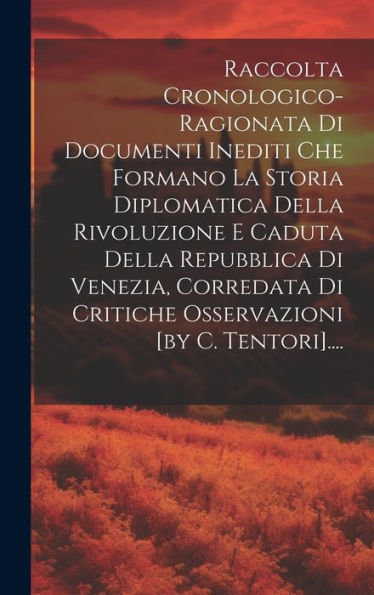 Raccolta Cronologico-Ragionata Di Documenti Inediti Che Formano La Storia Diplomatica Della Rivoluzione E Caduta Della Repubblica Di Venezia, ... [By C. Tentori].... (Italian Edition)