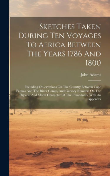 Sketches Taken During Ten Voyages To Africa Between The Years 1786 And 1800: Including Observations On The Country Between Cape Palmas And The River ... Of The Inhabitants, With An Appendix