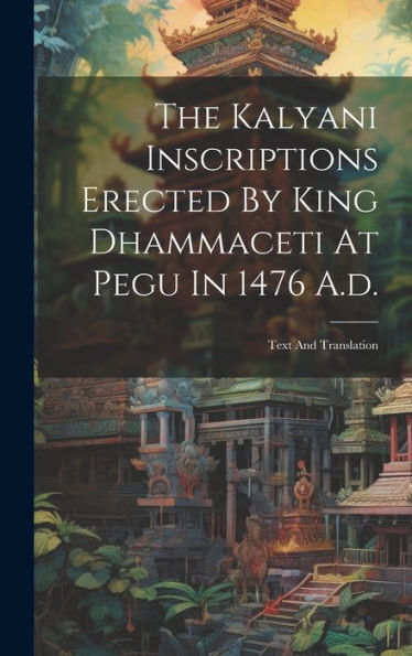 The Kalyani Inscriptions Erected By King Dhammaceti At Pegu In 1476 A.D.: Text And Translation
