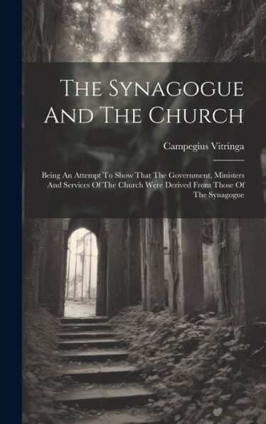 The Synagogue And The Church: Being An Attempt To Show That The Government, Ministers And Services Of The Church Were Derived From Those Of The Synagogue