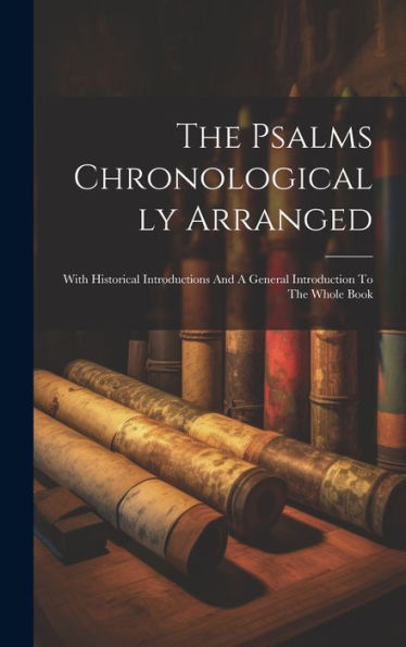 The Psalms Chronologically Arranged: With Historical Introductions And A General Introduction To The Whole Book