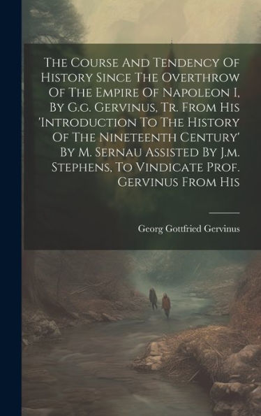 The Course And Tendency Of History Since The Overthrow Of The Empire Of Napoleon I, By G.G. Gervinus, Tr. From His 'Introduction To The History Of The ... To Vindicate Prof. Gervinus From His