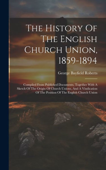 The History Of The English Church Union, 1859-1894: Compiled From Published Documents, Together With A Sketch Of The Origin Of Church Unions, And A ... Of The Position Of The English Church Union