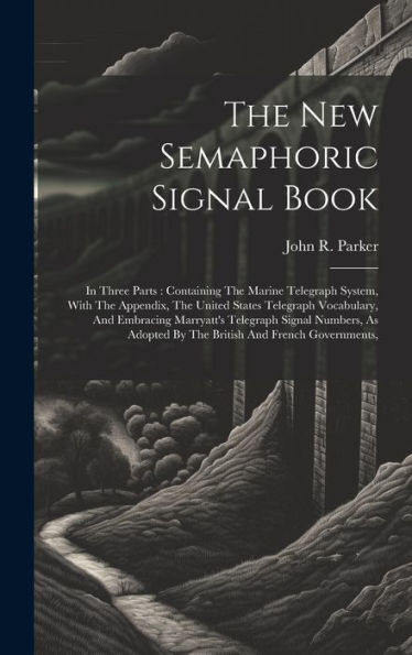 The New Semaphoric Signal Book: In Three Parts: Containing The Marine Telegraph System, With The Appendix, The United States Telegraph Vocabulary, And ... By The British And French Governments,