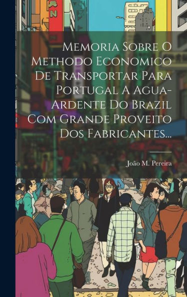 Memoria Sobre O Methodo Economico De Transportar Para Portugal A Agua-Ardente Do Brazil Com Grande Proveito Dos Fabricantes... (Portuguese Edition)