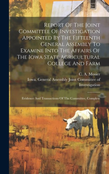 Report Of The Joint Committee Of Investigation Appointed By The Fifteenth General Assembly To Examine Into The Affairs Of The Iowa State Agricultural ... And Transactions Of The Committee, Complete